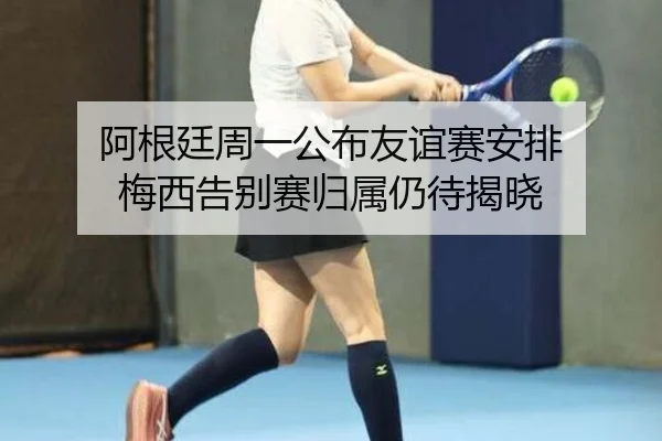 阿根廷周一公布友谊赛安排 梅西告别赛归属仍待揭晓