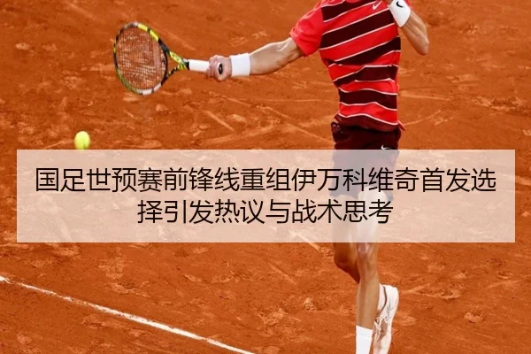 国足世预赛前锋线重组伊万科维奇首发选择引发热议与战术思考